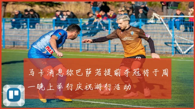 马卡消息称巴萨若提前夺冠将于周一晚上举行庆祝游行活动