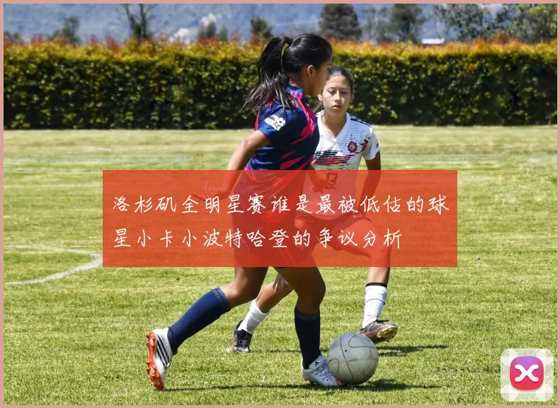 洛杉矶全明星赛谁是最被低估的球星小卡小波特哈登的争议分析