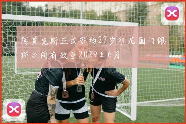 阿贾克斯正式签约27岁印尼国门佩斯合同有效至2029年6月