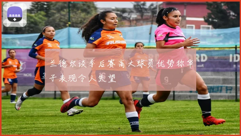 兰德尔谈季后赛高大球员优势称华子表现令人失望