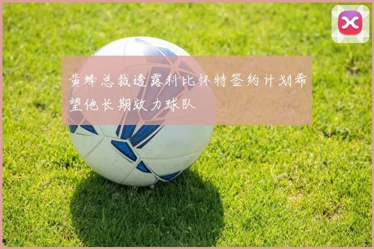 黄蜂总裁透露科比怀特签约计划希望他长期效力球队