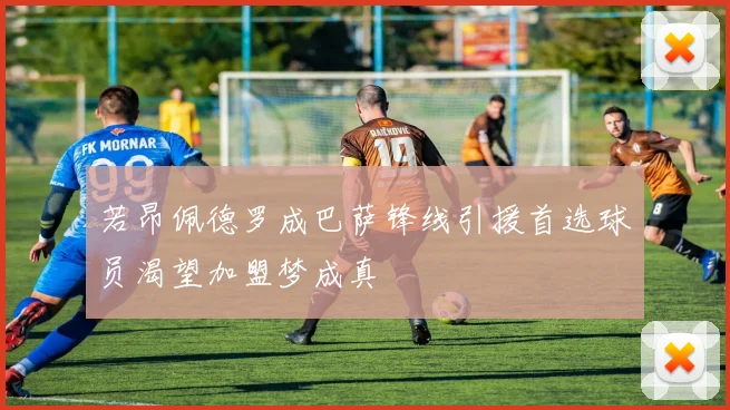 若昂佩德罗成巴萨锋线引援首选球员渴望加盟梦成真