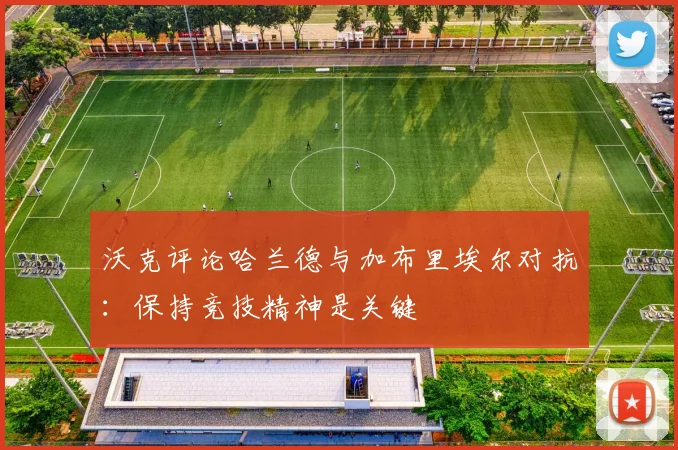 沃克评论哈兰德与加布里埃尔对抗：保持竞技精神是关键
