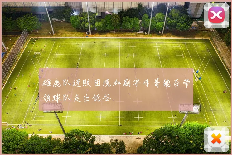 雄鹿队连败困境加剧字母哥能否带领球队走出低谷