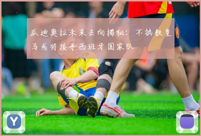 瓜迪奥拉未来去向揭秘：不执教皇马或将接手西班牙国家队