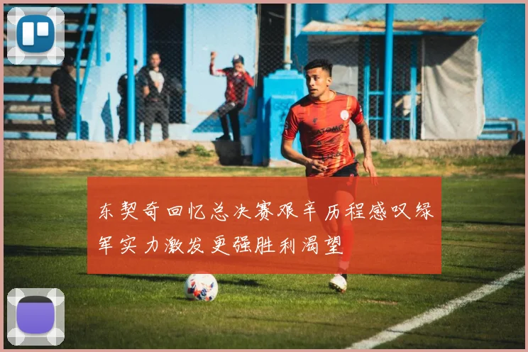 东契奇回忆总决赛艰辛历程感叹绿军实力激发更强胜利渴望