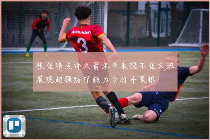 张佳玮点评火箭末节表现不佳文班展现超强防守能力令对手畏惧