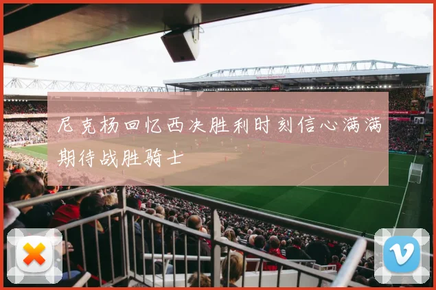 尼克杨回忆西决胜利时刻信心满满期待战胜骑士