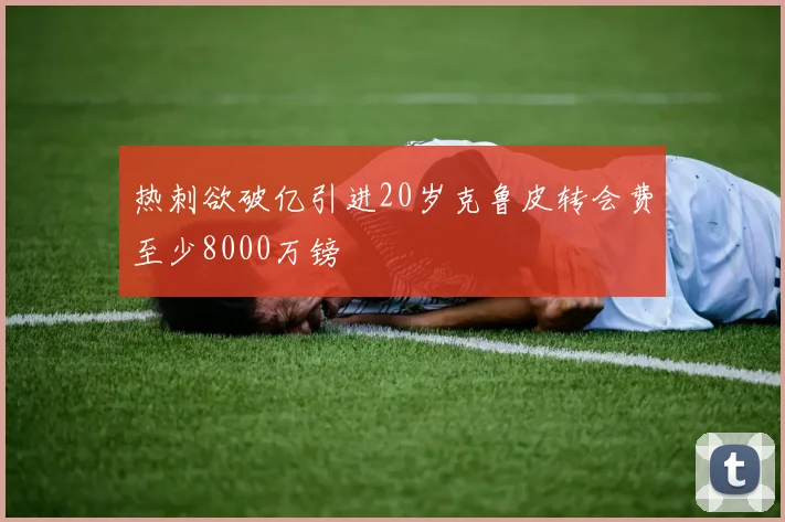 热刺欲破亿引进20岁克鲁皮转会费至少8000万镑