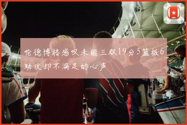 伦德博格感叹未能三双19分5篮板6助攻却不满足的心声
