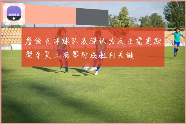 詹俊点评球队表现认为反击需更默契李昊三场零封成胜利关键