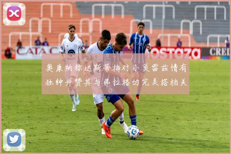 奥康纳称达斯蒂梅对小莫雷兹情有独钟并赞其与弗拉格的完美搭档关系