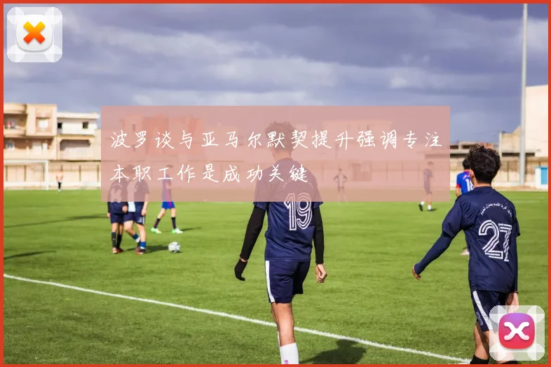 波罗谈与亚马尔默契提升强调专注本职工作是成功关键