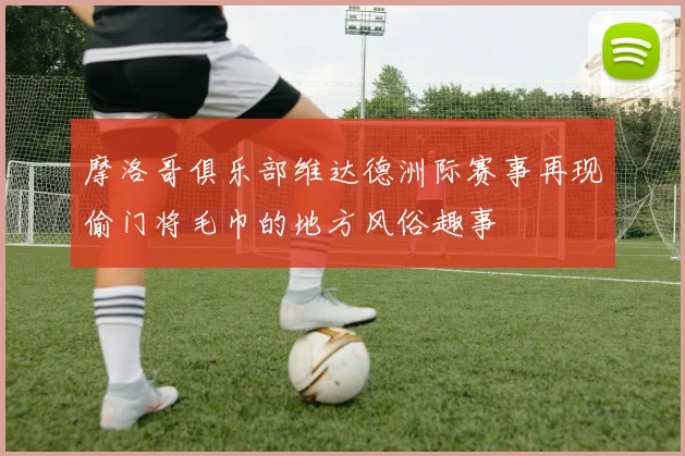 摩洛哥俱乐部维达德洲际赛事再现偷门将毛巾的地方风俗趣事