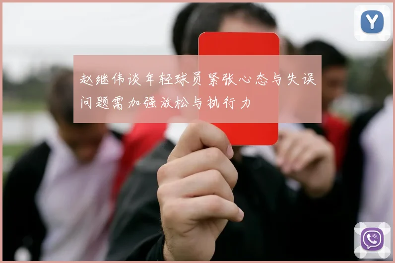 赵继伟谈年轻球员紧张心态与失误问题需加强放松与执行力