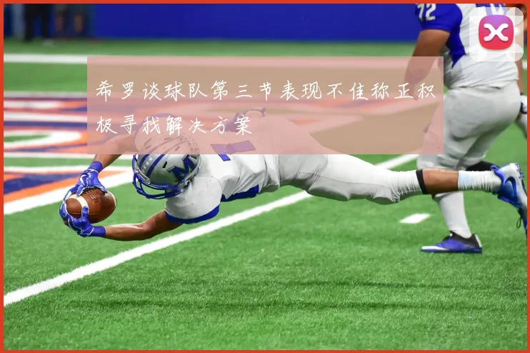 希罗谈球队第三节表现不佳称正积极寻找解决方案