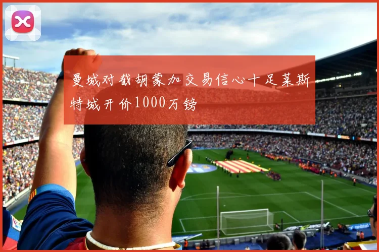 曼城对截胡蒙加交易信心十足莱斯特城开价1000万镑