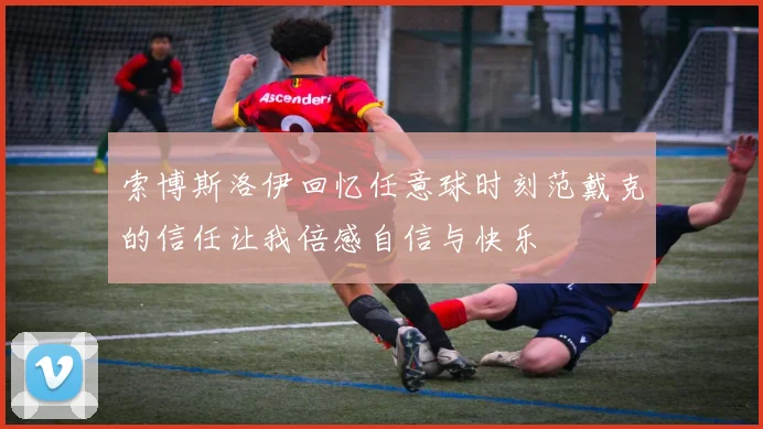 索博斯洛伊回忆任意球时刻范戴克的信任让我倍感自信与快乐