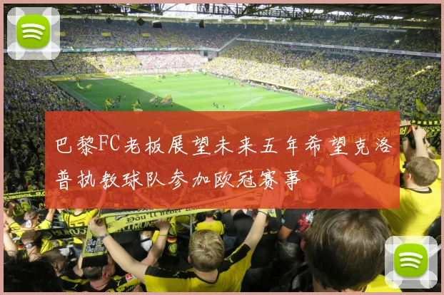 巴黎FC老板展望未来五年希望克洛普执教球队参加欧冠赛事