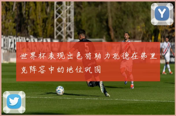 世界杯表现出色将助力孔德在弗里克阵容中的地位巩固