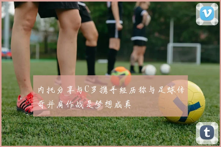 内托分享与C罗携手经历称与足球传奇并肩作战是梦想成真